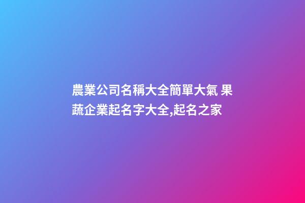 農業公司名稱大全簡單大氣 果蔬企業起名字大全,起名之家